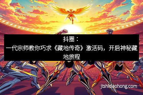 抖圈:一代宗师教你巧求《藏地传奇》激活码,开启神秘藏地旅程